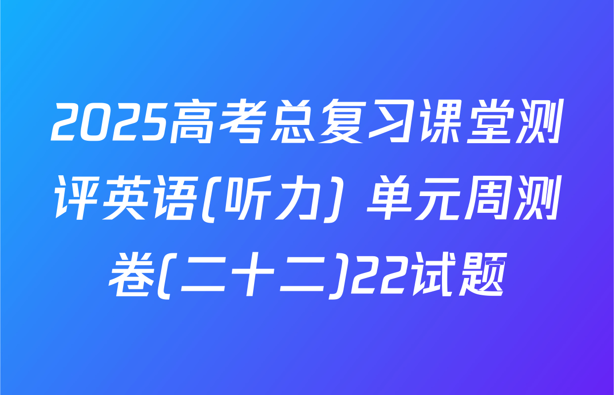 2025高考总复习课堂测评英语(听力) 单元周测卷(二十二)22试题