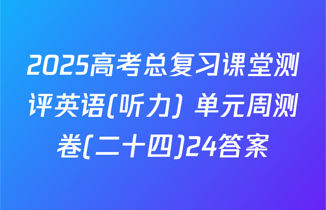 2025高考总复习课堂测评英语(听力) 单元周测卷(二十四)24答案