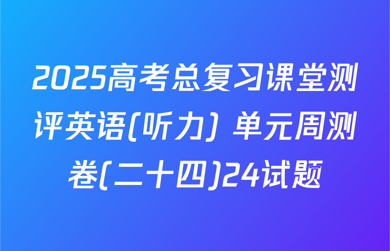 2025高考总复习课堂测评英语(听力) 单元周测卷(二十四)24试题