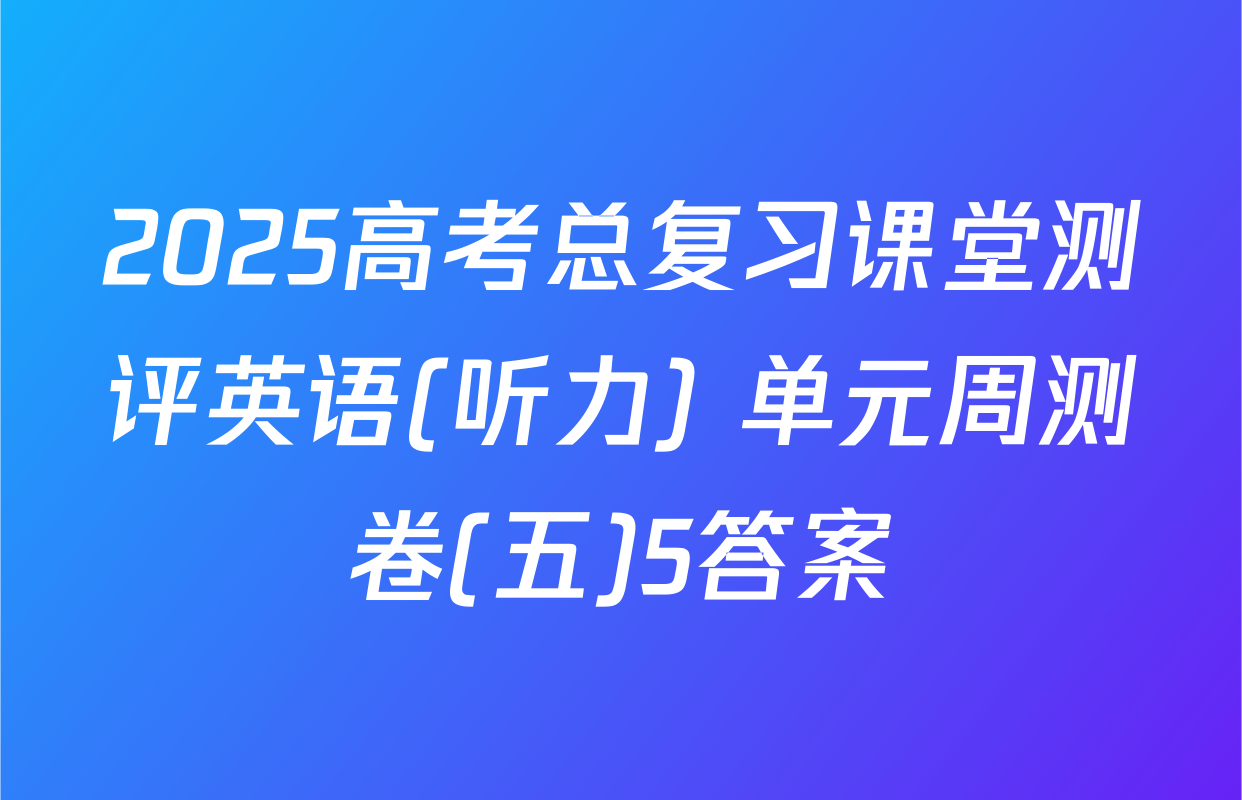 2025高考总复习课堂测评英语(听力) 单元周测卷(五)5答案