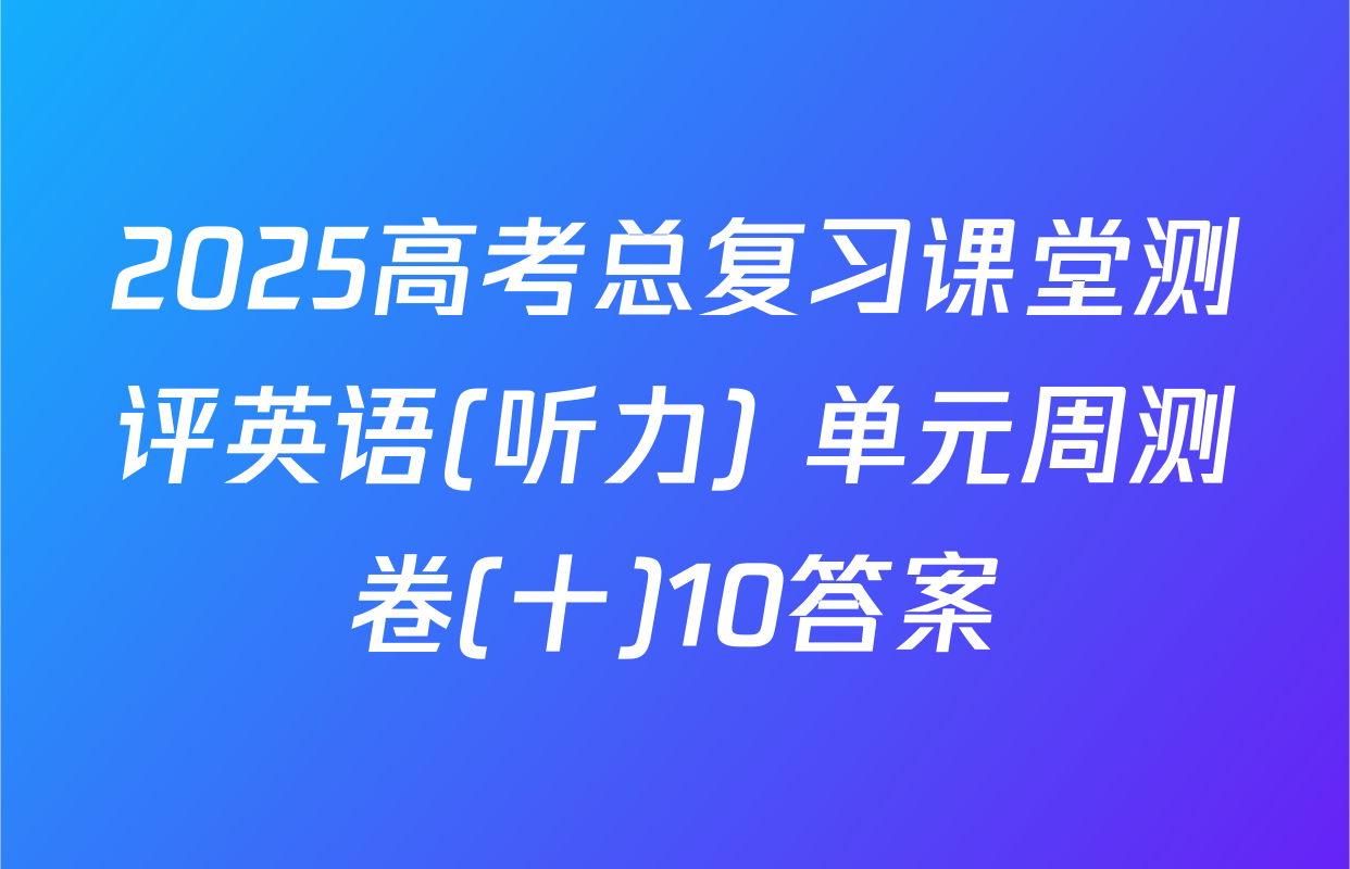 2025高考总复习课堂测评英语(听力) 单元周测卷(十)10答案