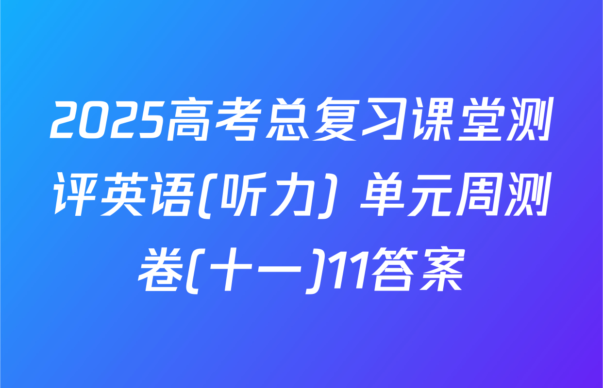 2025高考总复习课堂测评英语(听力) 单元周测卷(十一)11答案