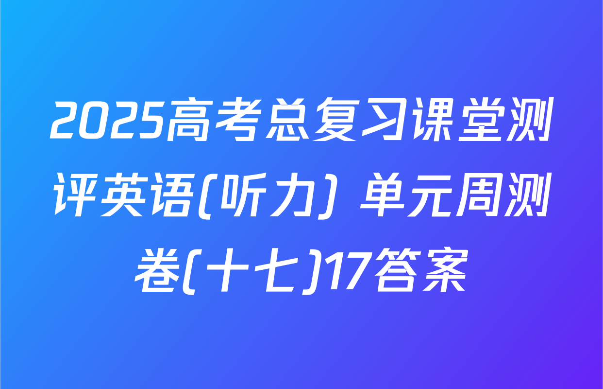 2025高考总复习课堂测评英语(听力) 单元周测卷(十七)17答案