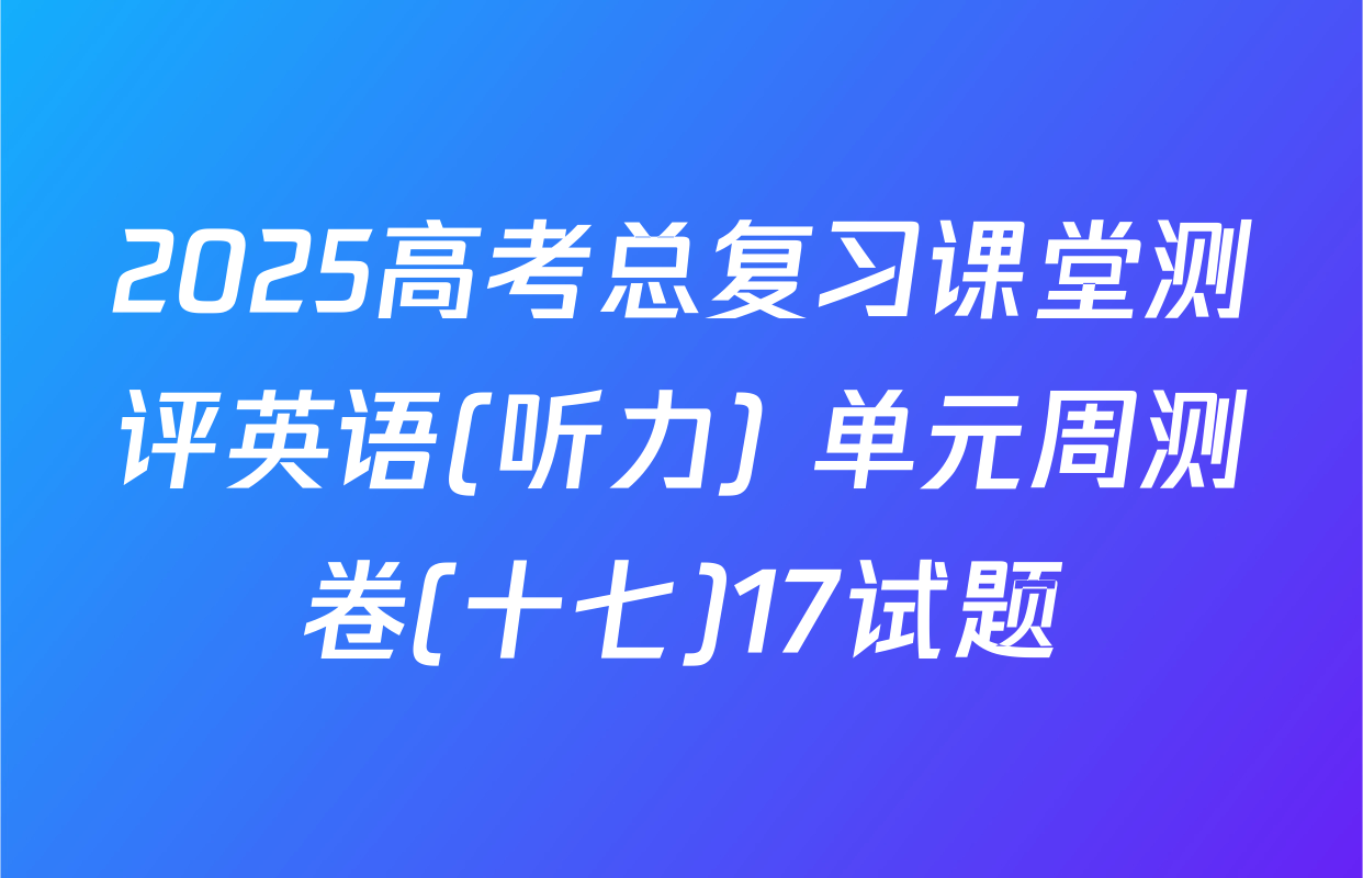 2025高考总复习课堂测评英语(听力) 单元周测卷(十七)17试题