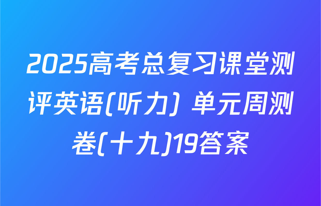 2025高考总复习课堂测评英语(听力) 单元周测卷(十九)19答案
