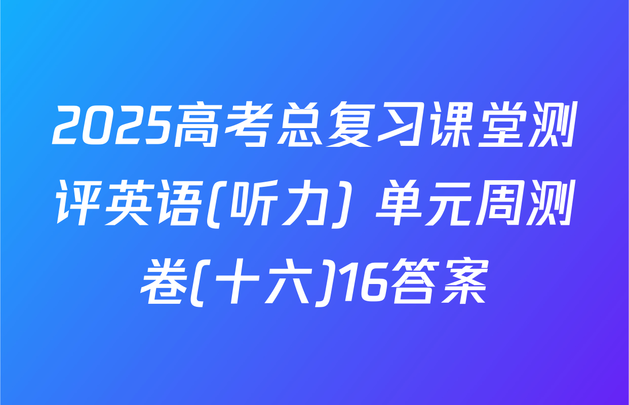 2025高考总复习课堂测评英语(听力) 单元周测卷(十六)16答案