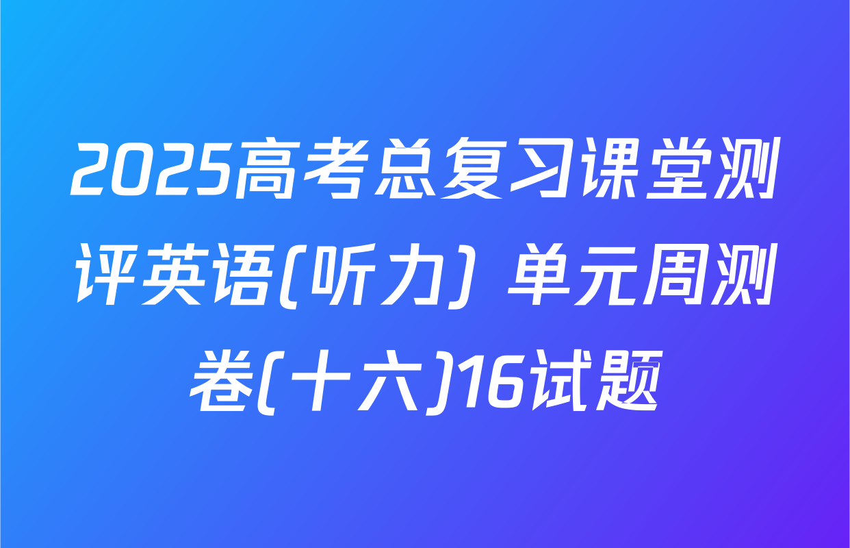 2025高考总复习课堂测评英语(听力) 单元周测卷(十六)16试题