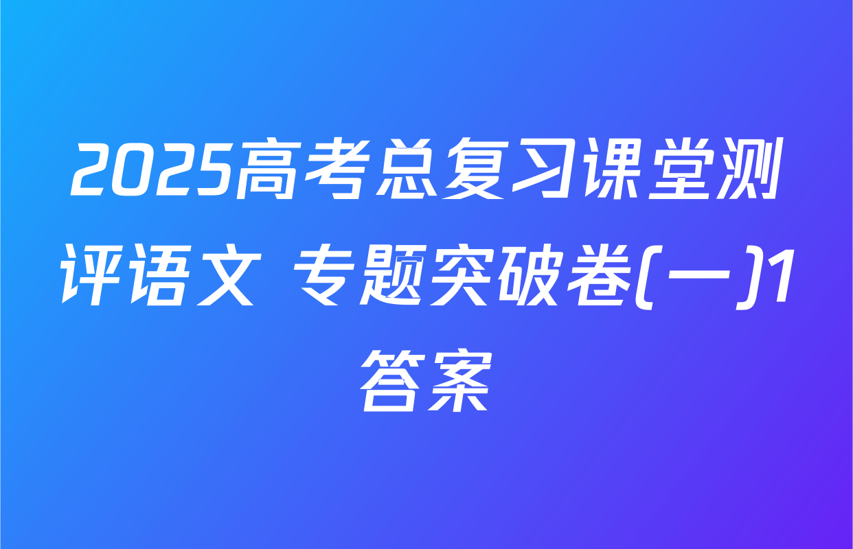 2025高考总复习课堂测评语文 专题突破卷(一)1答案