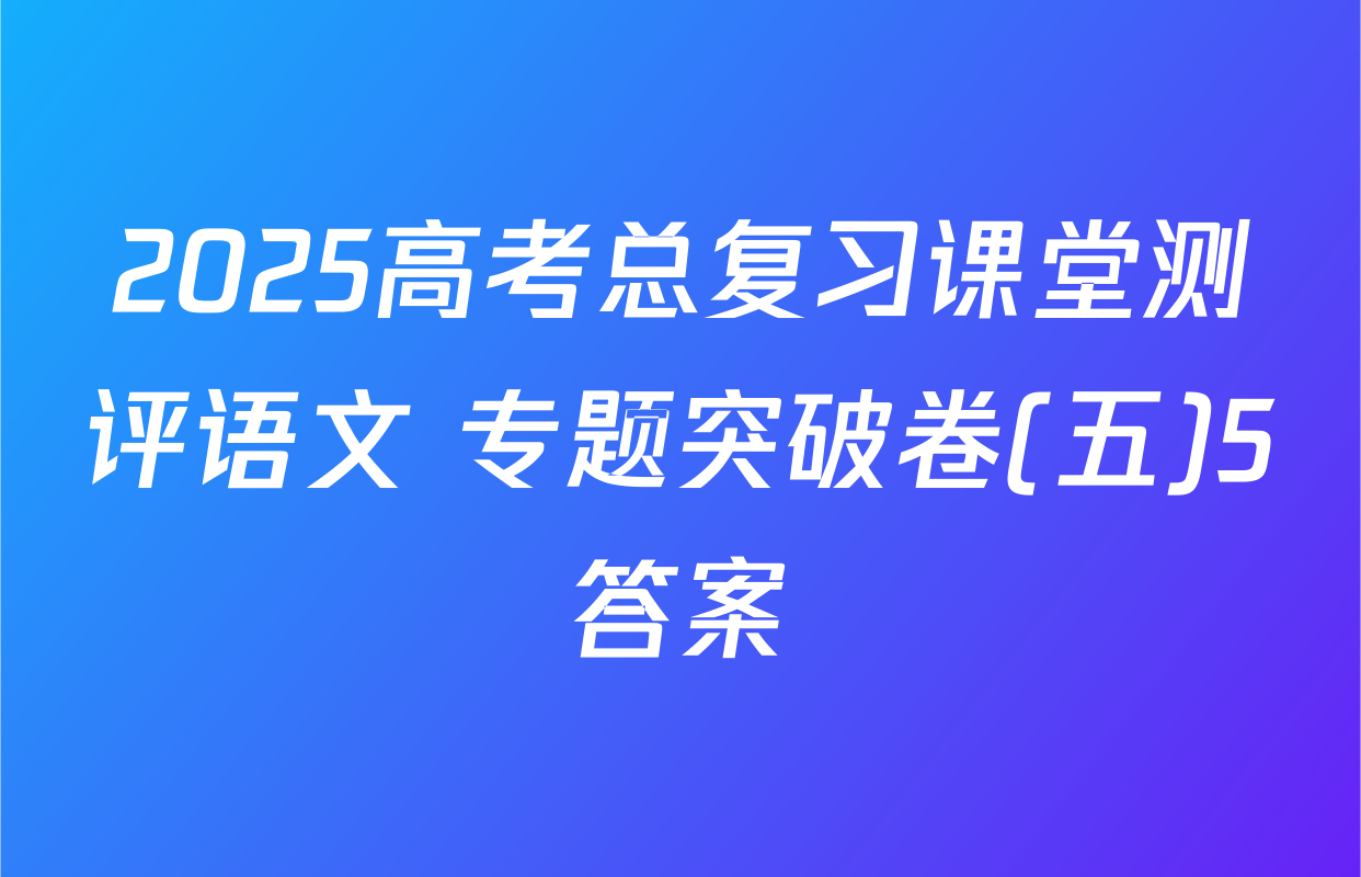 2025高考总复习课堂测评语文 专题突破卷(五)5答案