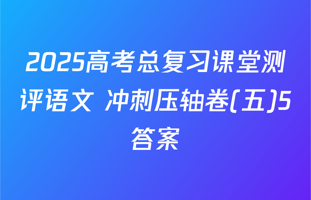 2025高考总复习课堂测评语文 冲刺压轴卷(五)5答案