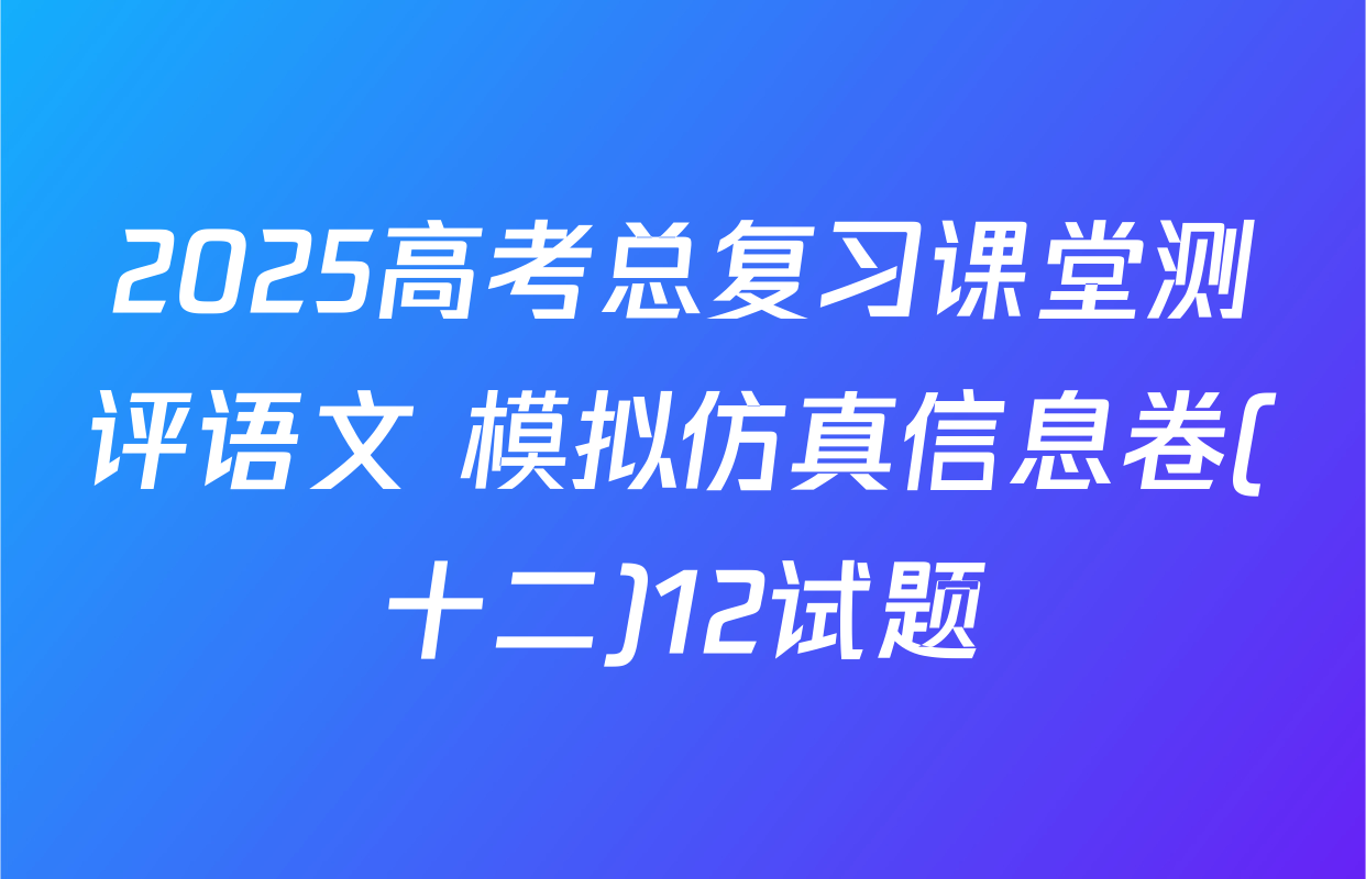 2025高考总复习课堂测评语文 模拟仿真信息卷(十二)12试题
