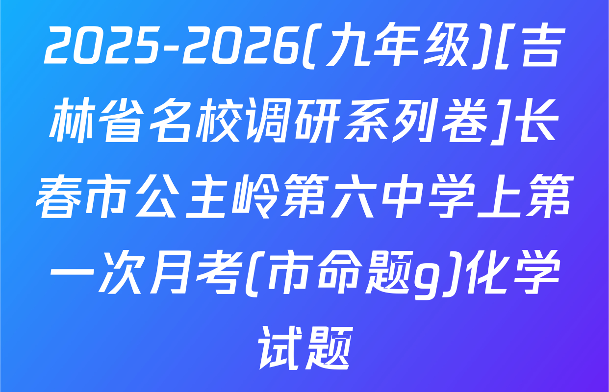 2025-2026(九年级)[吉林省名校调研系列卷]长春市公主岭第六中学上第一次月考(市命题g)化学试题