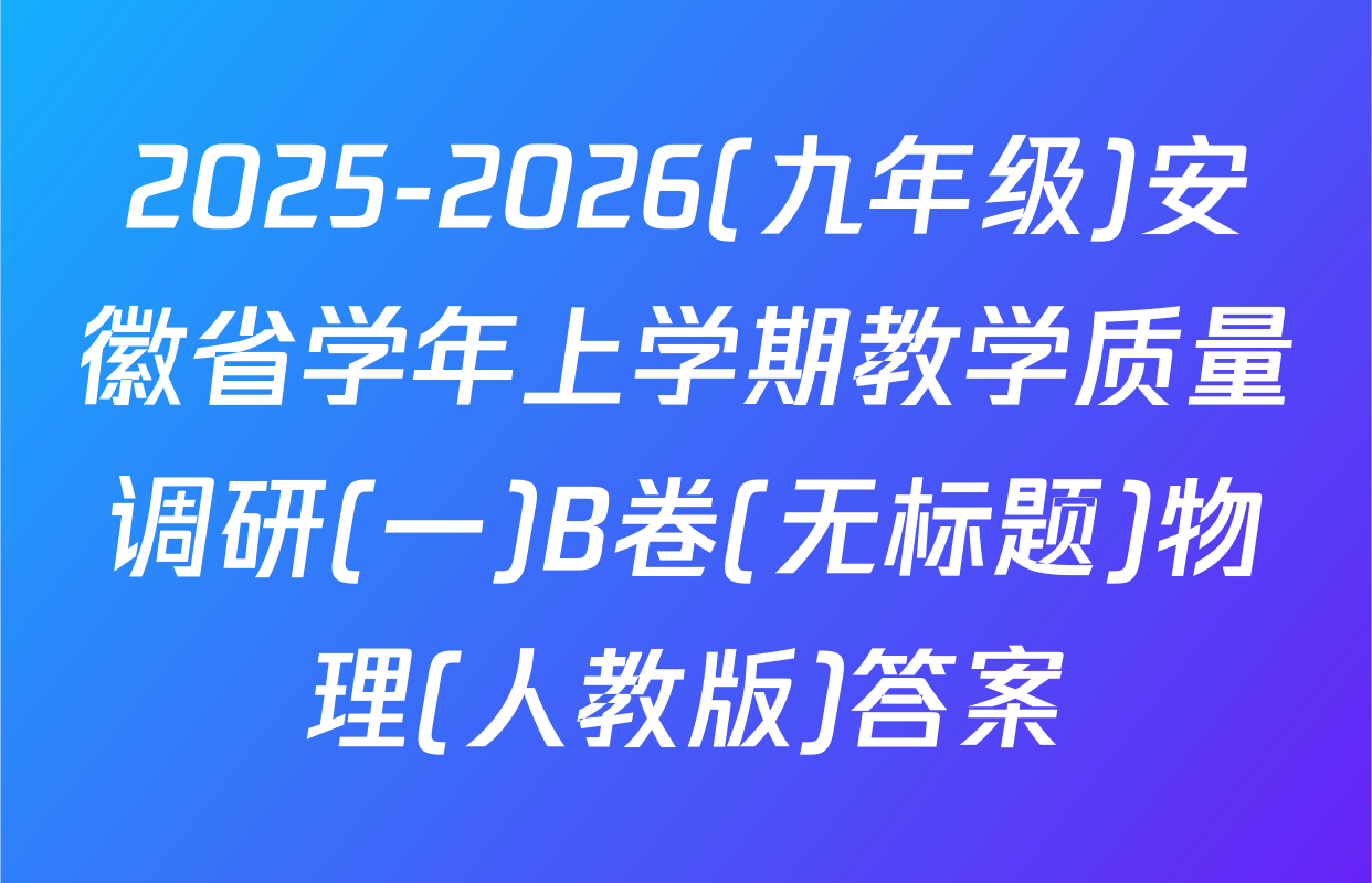 2025-2026(九年级)安徽省学年上学期教学质量调研(一)B卷(无标题)物理(人教版)答案