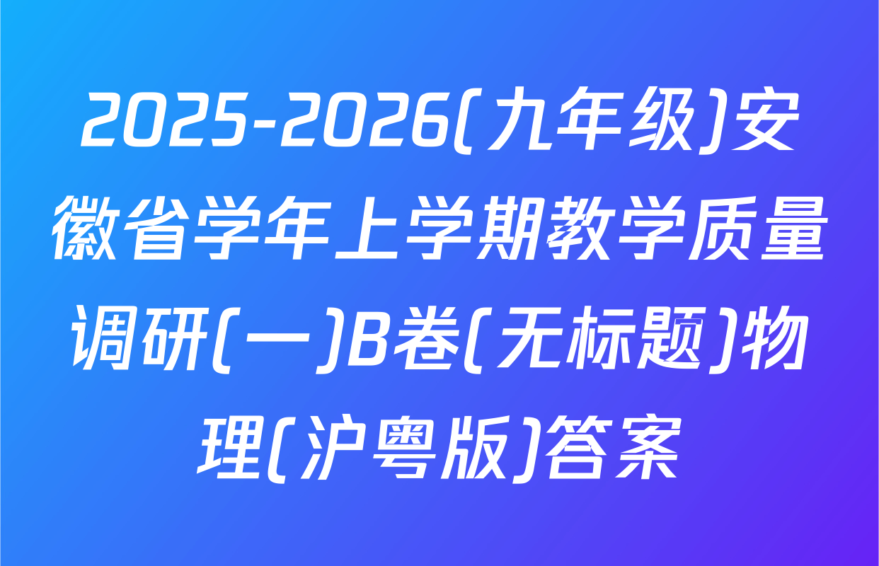2025-2026(九年级)安徽省学年上学期教学质量调研(一)B卷(无标题)物理(沪粤版)答案