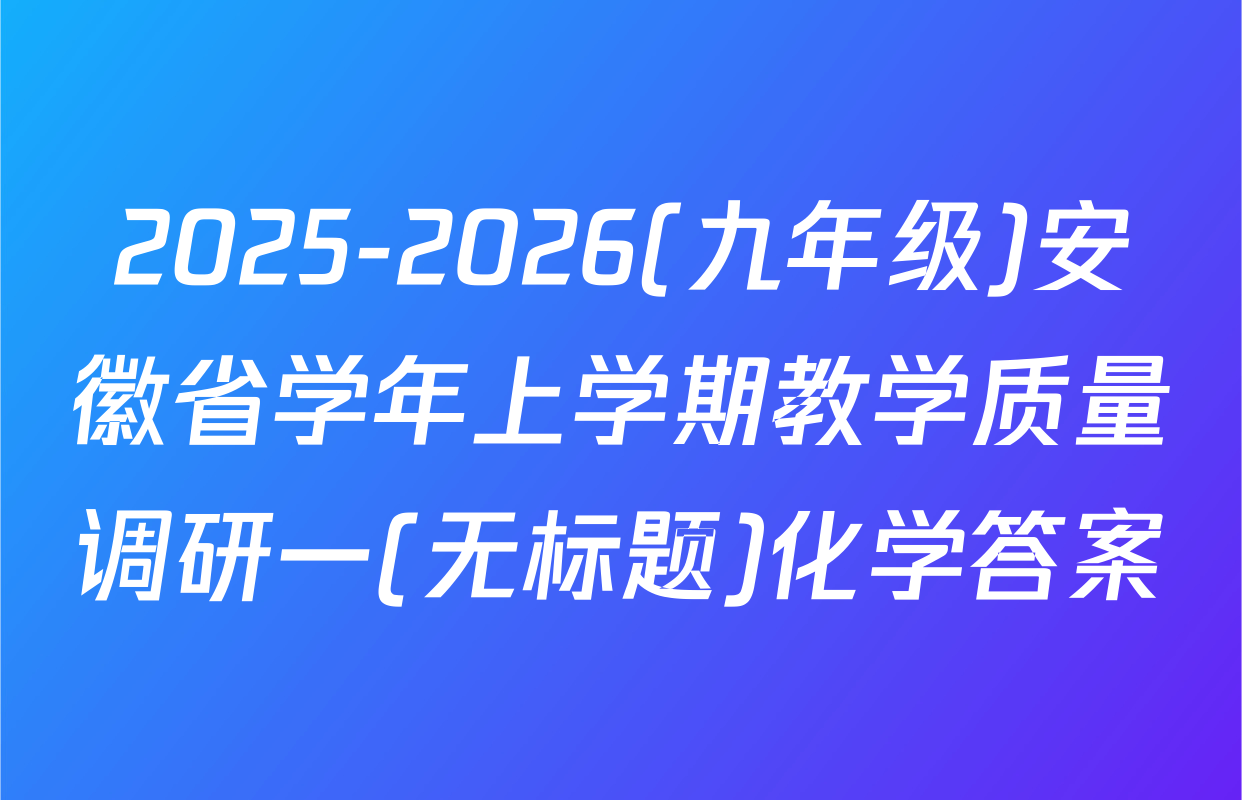 2025-2026(九年级)安徽省学年上学期教学质量调研一(无标题)化学答案