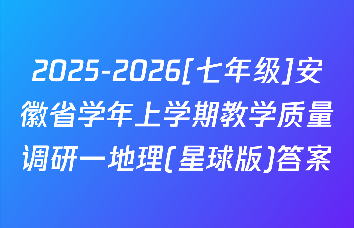 2025-2026[七年级]安徽省学年上学期教学质量调研一地理(星球版)答案