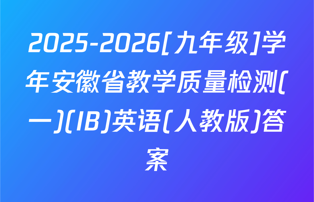 2025-2026[九年级]学年安徽省教学质量检测(一)(IB)英语(人教版)答案