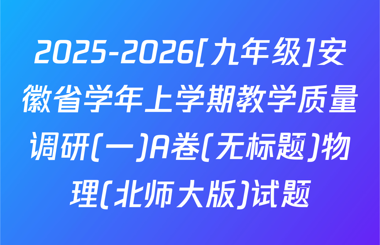 2025-2026[九年级]安徽省学年上学期教学质量调研(一)A卷(无标题)物理(北师大版)试题