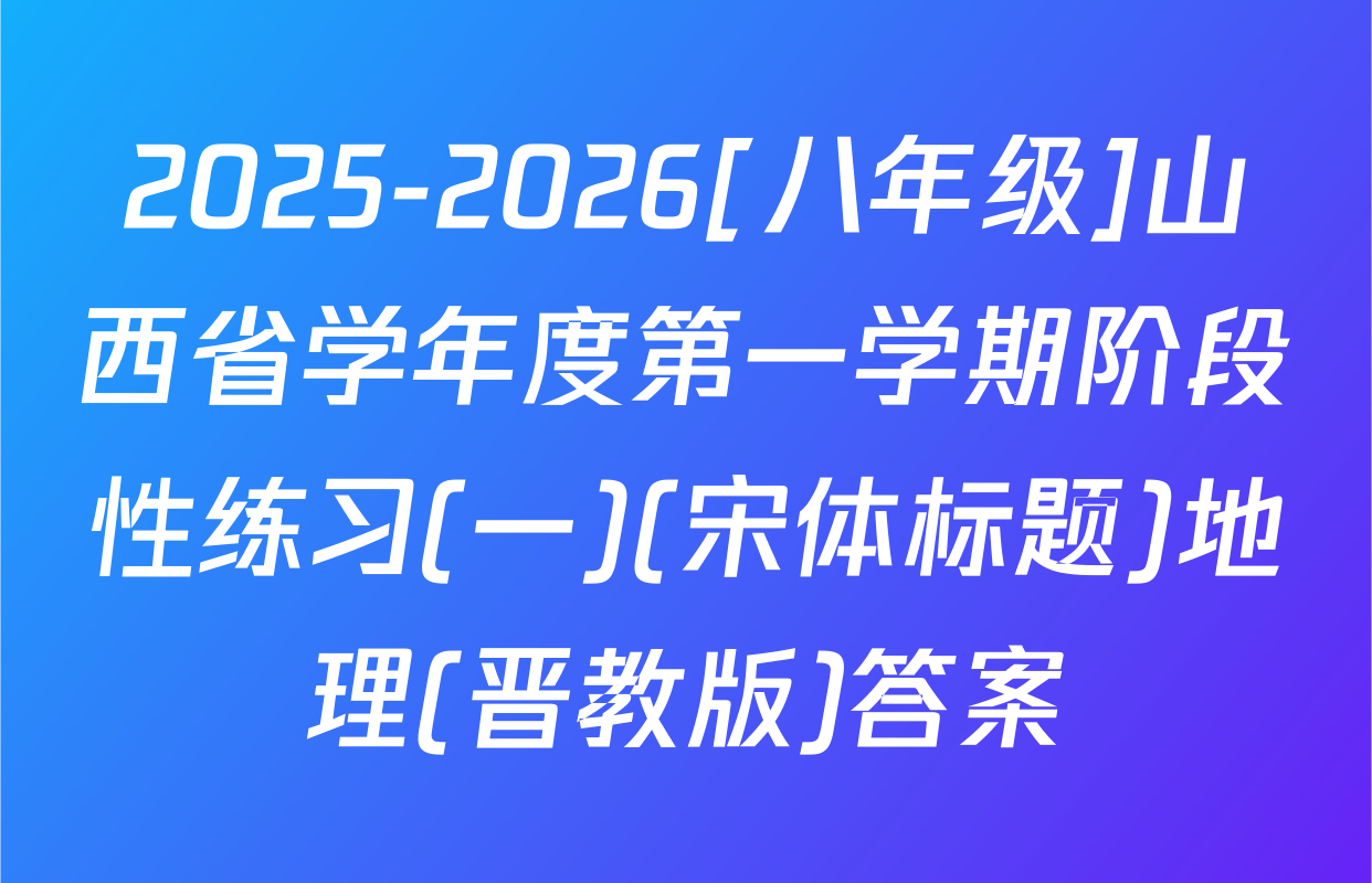 2025-2026[八年级]山西省学年度第一学期阶段性练习(一)(宋体标题)地理(晋教版)答案