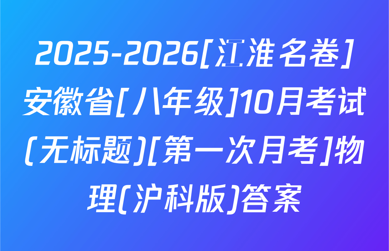 2025-2026[江淮名卷]安徽省[八年级]10月考试(无标题)[第一次月考]物理(沪科版)答案