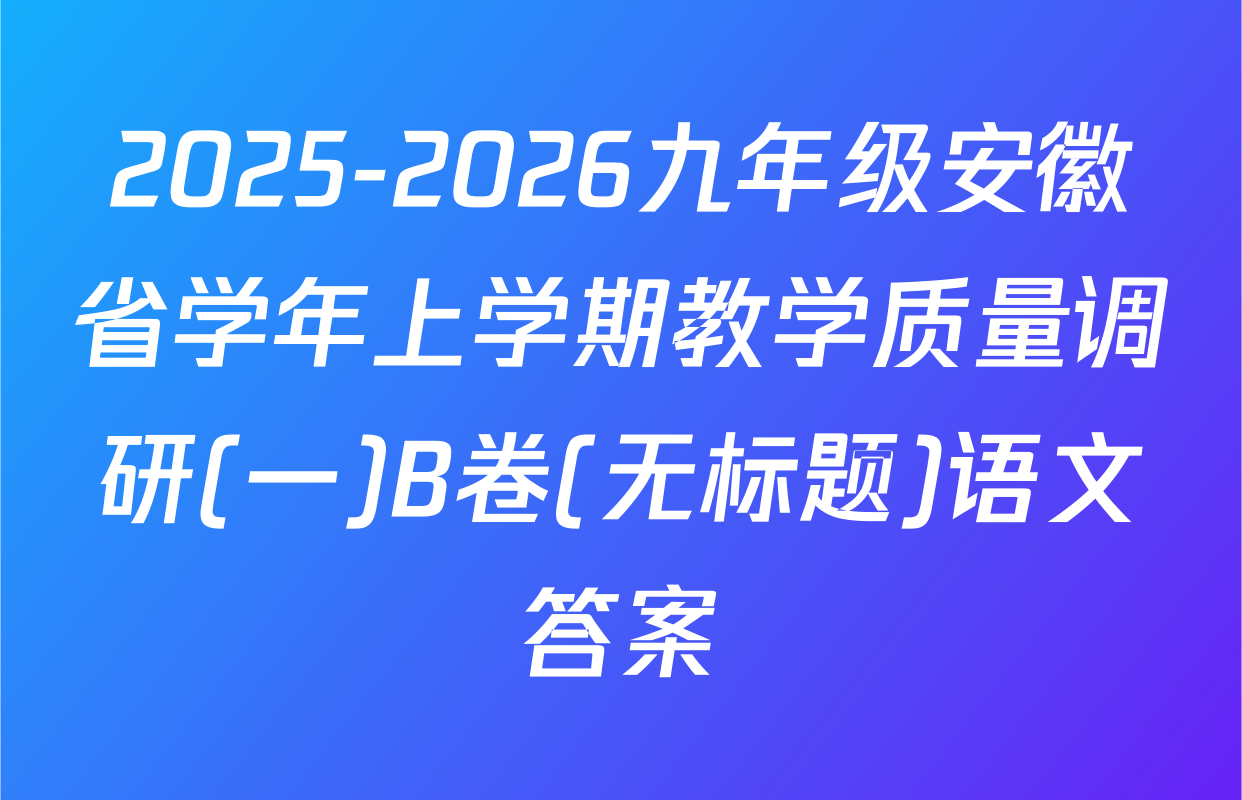 2025-2026九年级安徽省学年上学期教学质量调研(一)B卷(无标题)语文答案