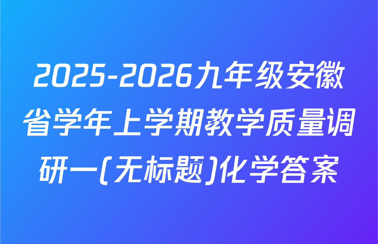 2025-2026九年级安徽省学年上学期教学质量调研一(无标题)化学答案
