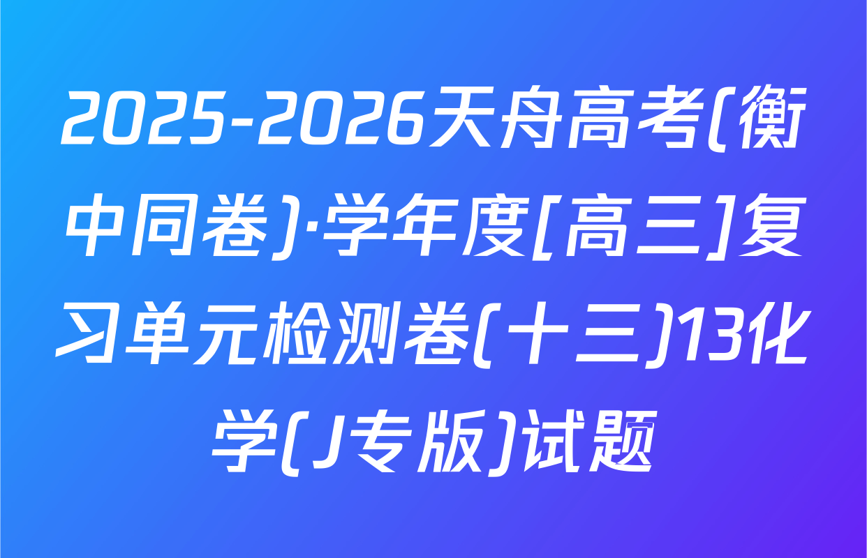 2025-2026天舟高考(衡中同卷)·学年度[高三]复习单元检测卷(十三)13化学(J专版)试题