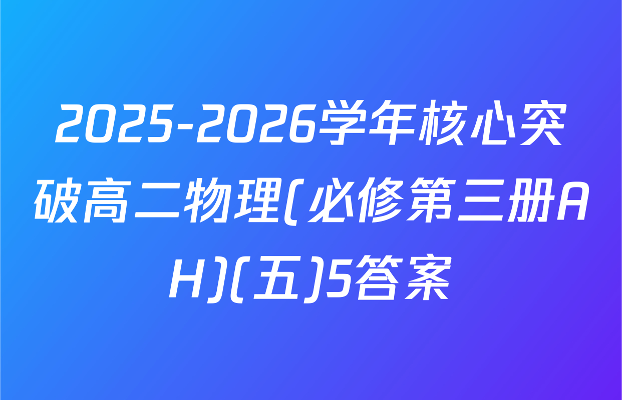 2025-2026学年核心突破高二物理(必修第三册AH)(五)5答案