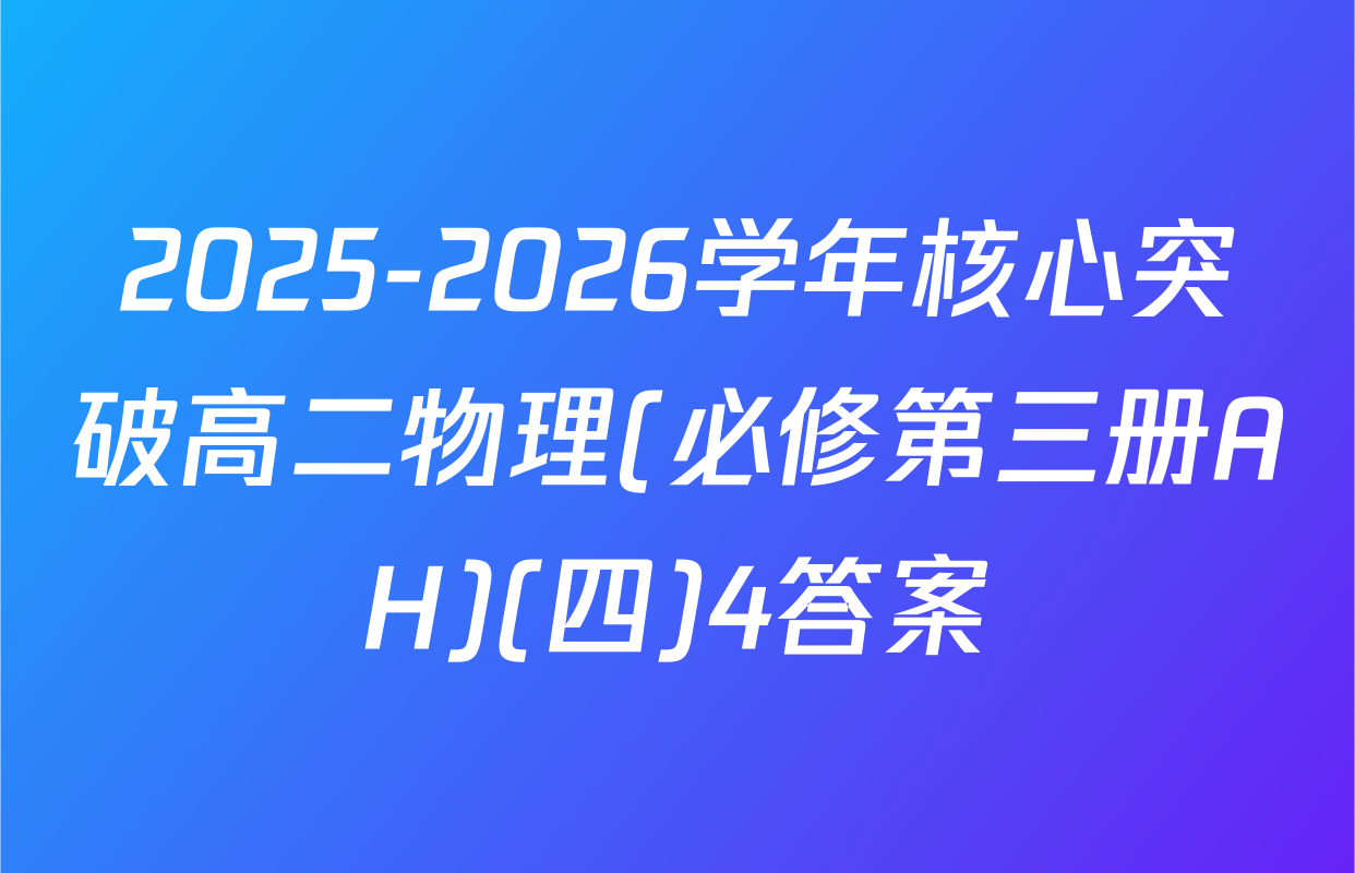 2025-2026学年核心突破高二物理(必修第三册AH)(四)4答案