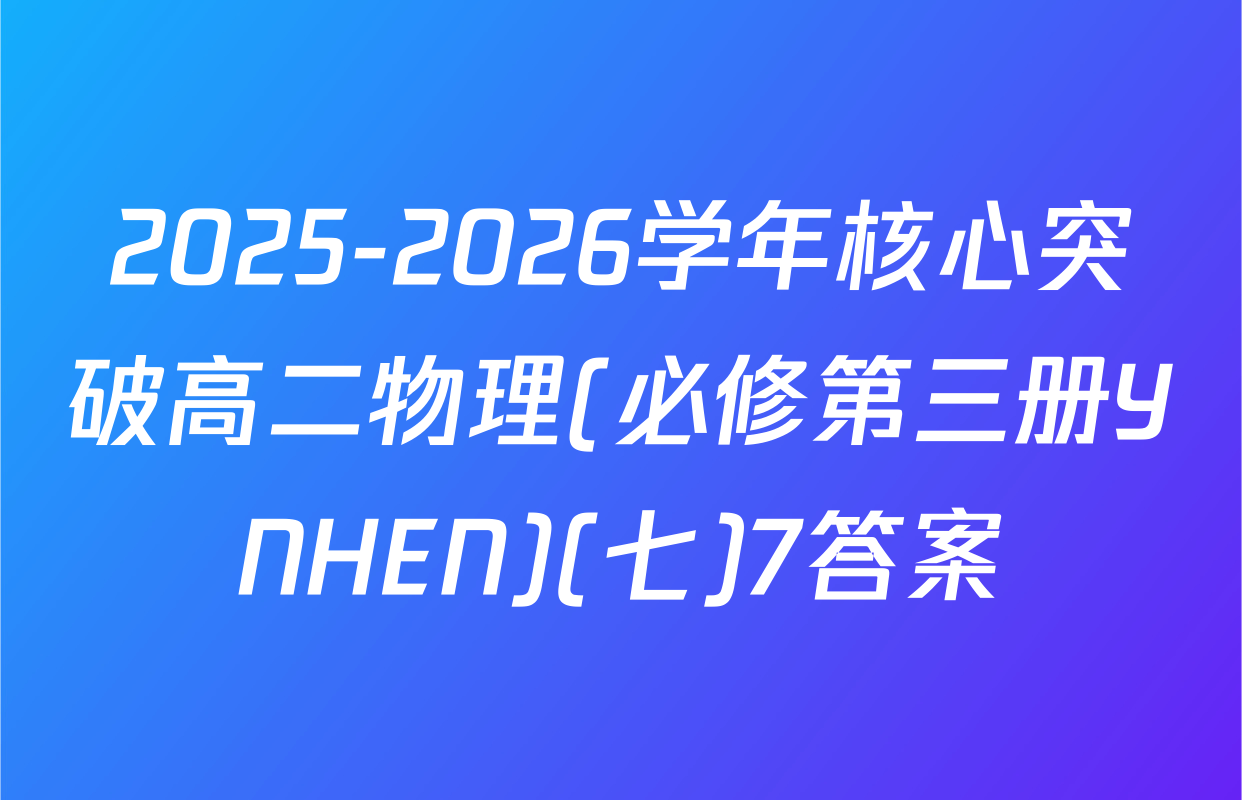 2025-2026学年核心突破高二物理(必修第三册YNHEN)(七)7答案