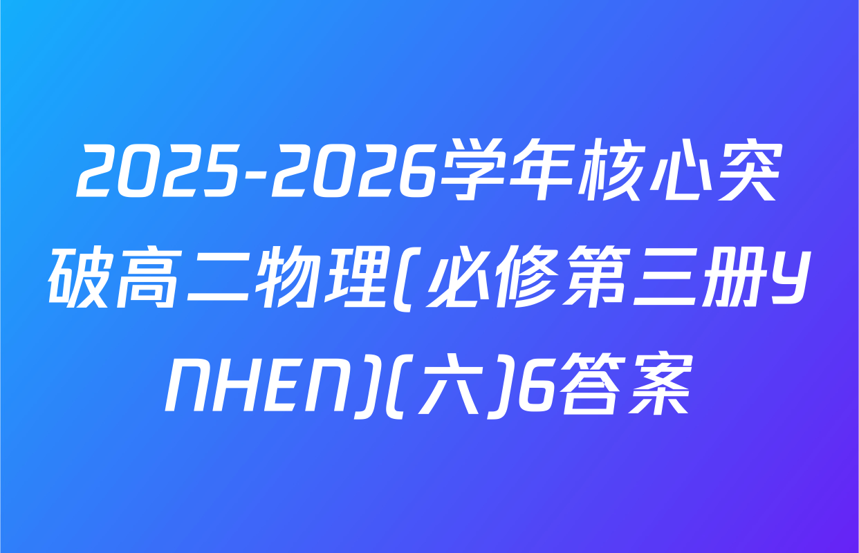 2025-2026学年核心突破高二物理(必修第三册YNHEN)(六)6答案