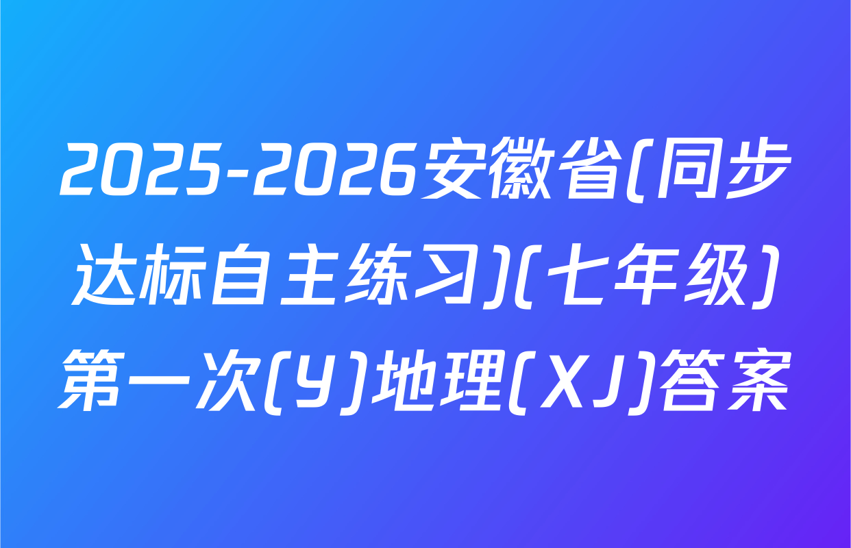 2025-2026安徽省(同步达标自主练习)(七年级)第一次(Y)地理(XJ)答案