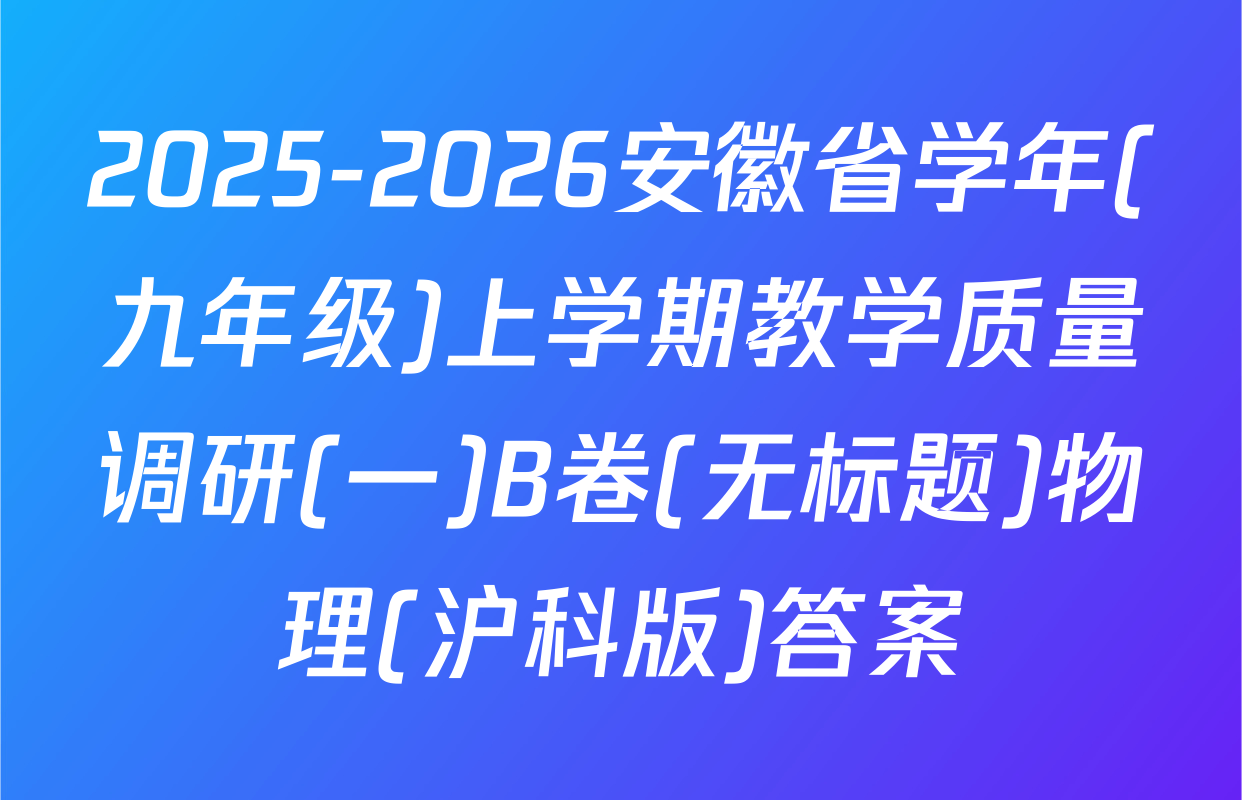 2025-2026安徽省学年(九年级)上学期教学质量调研(一)B卷(无标题)物理(沪科版)答案