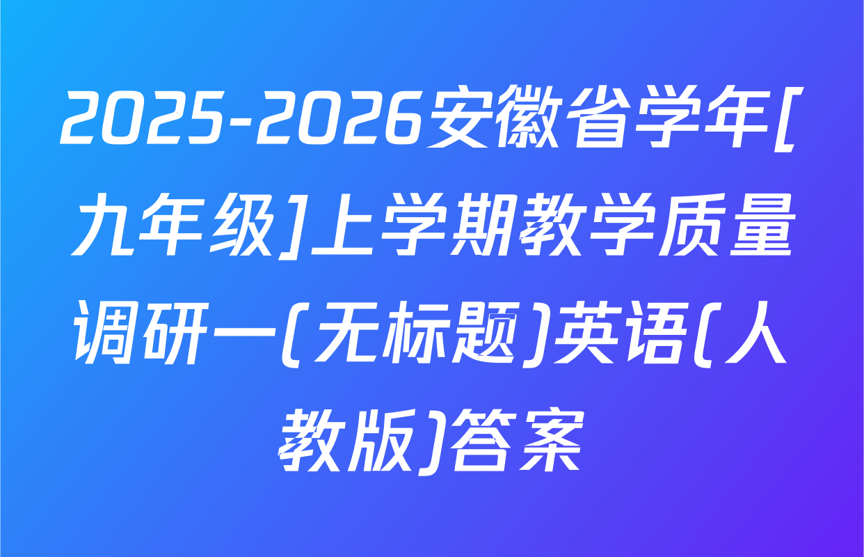 2025-2026安徽省学年[九年级]上学期教学质量调研一(无标题)英语(人教版)答案