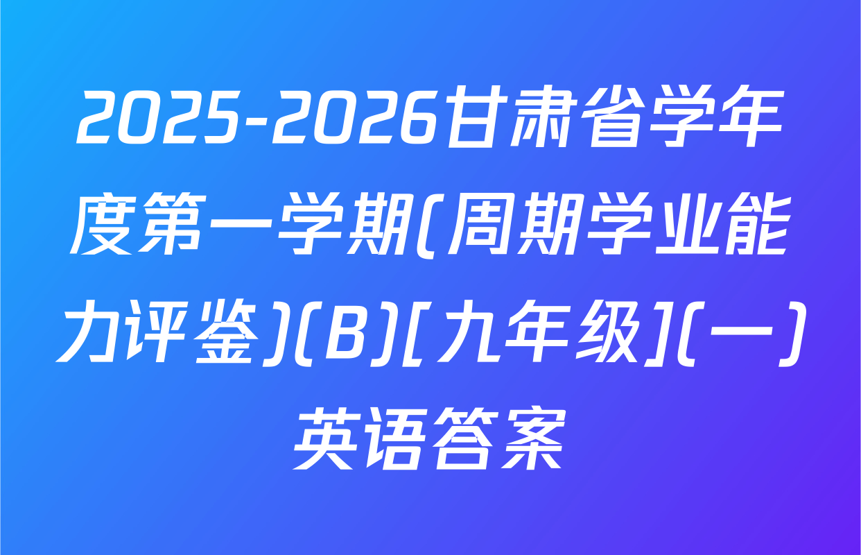 2025-2026甘肃省学年度第一学期(周期学业能力评鉴)(B)[九年级](一)英语答案