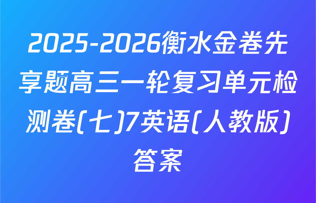 2025-2026衡水金卷先享题高三一轮复习单元检测卷(七)7英语(人教版)答案