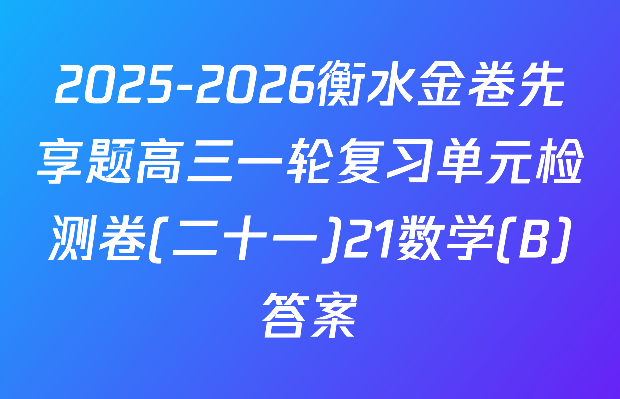 2025-2026衡水金卷先享题高三一轮复习单元检测卷(二十一)21数学(B)答案