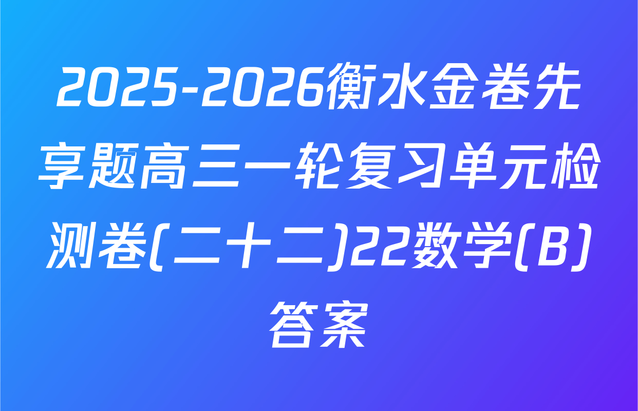 2025-2026衡水金卷先享题高三一轮复习单元检测卷(二十二)22数学(B)答案