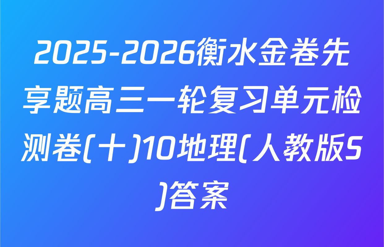 2025-2026衡水金卷先享题高三一轮复习单元检测卷(十)10地理(人教版S)答案
