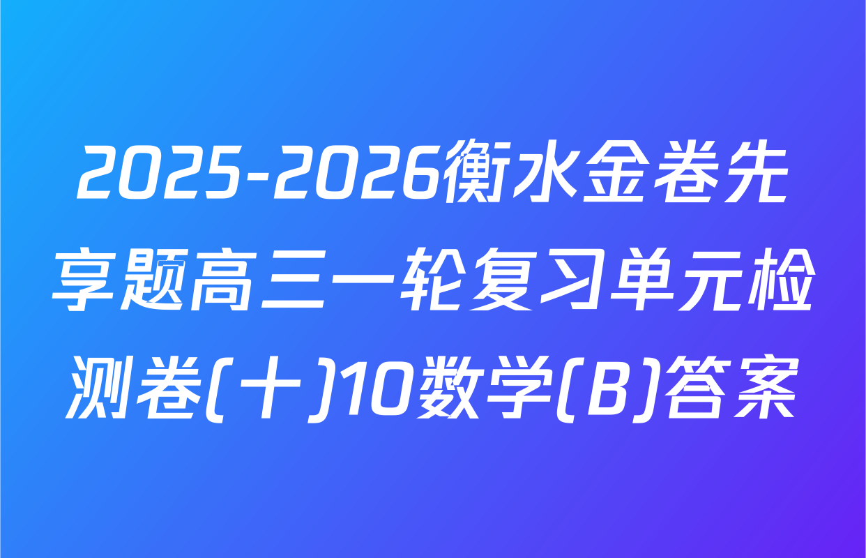 2025-2026衡水金卷先享题高三一轮复习单元检测卷(十)10数学(B)答案
