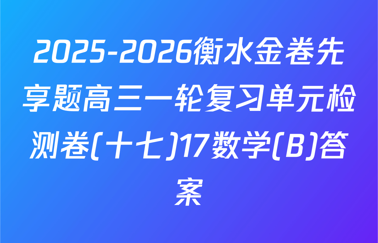 2025-2026衡水金卷先享题高三一轮复习单元检测卷(十七)17数学(B)答案