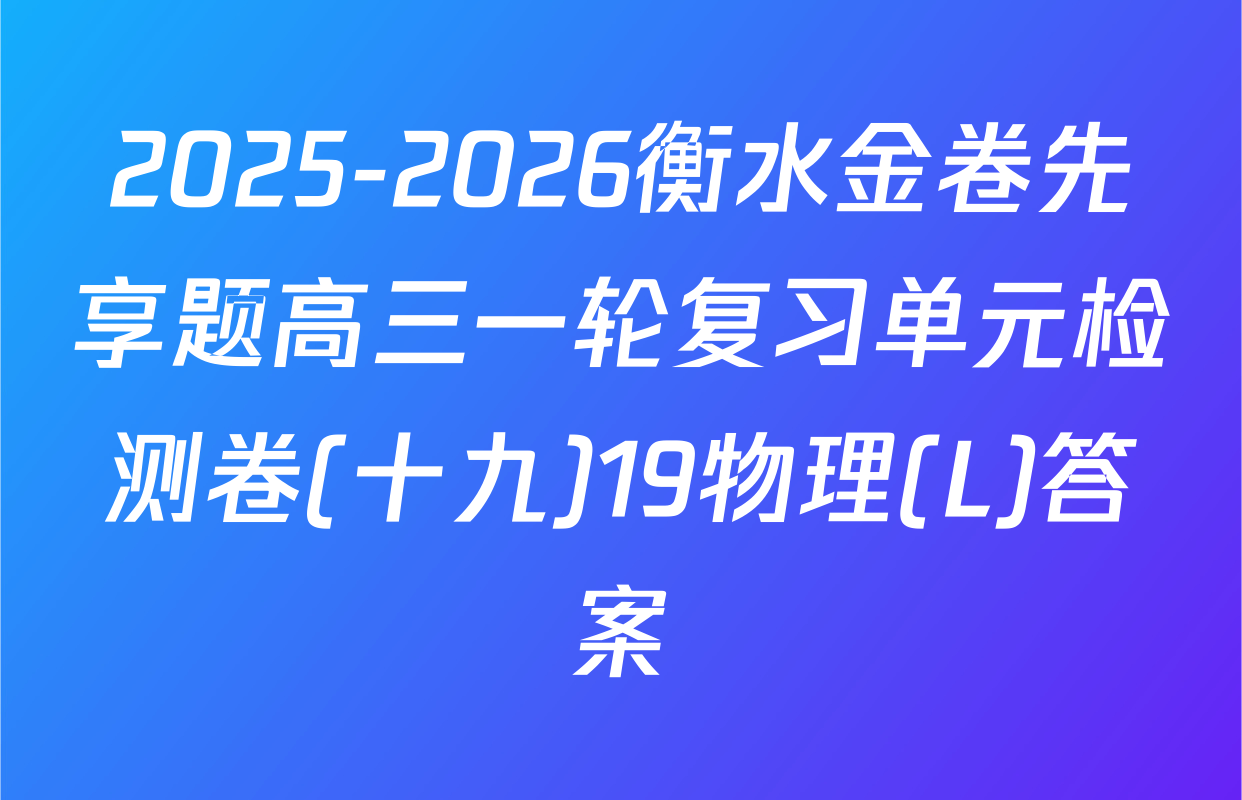 2025-2026衡水金卷先享题高三一轮复习单元检测卷(十九)19物理(L)答案