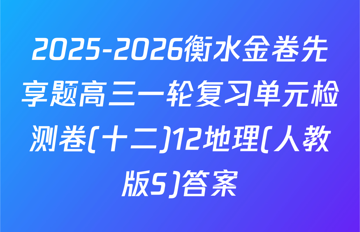2025-2026衡水金卷先享题高三一轮复习单元检测卷(十二)12地理(人教版S)答案