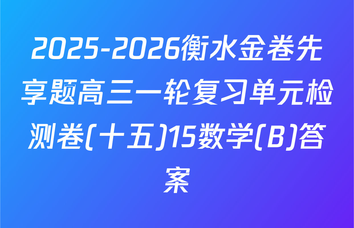 2025-2026衡水金卷先享题高三一轮复习单元检测卷(十五)15数学(B)答案