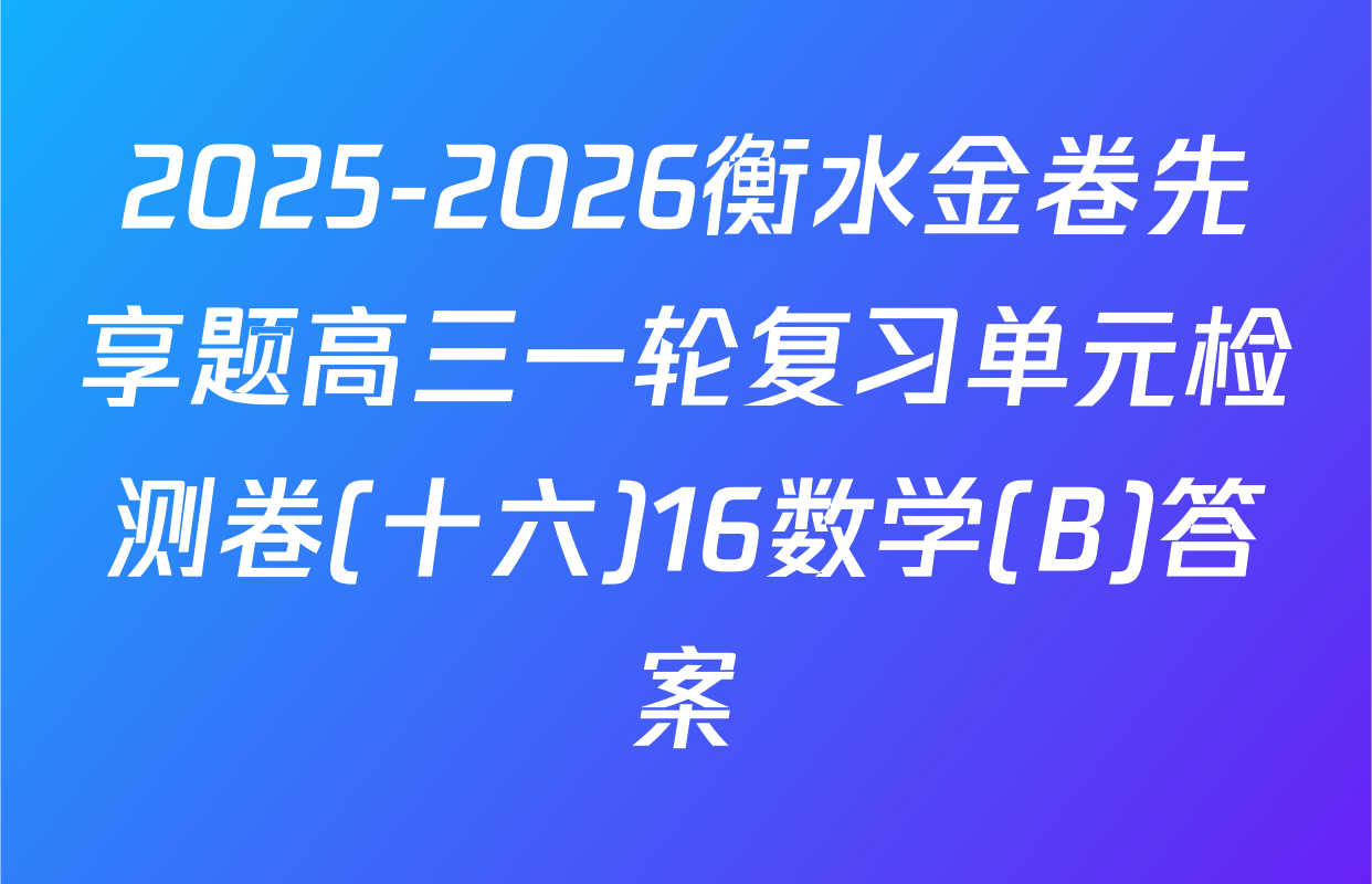 2025-2026衡水金卷先享题高三一轮复习单元检测卷(十六)16数学(B)答案
