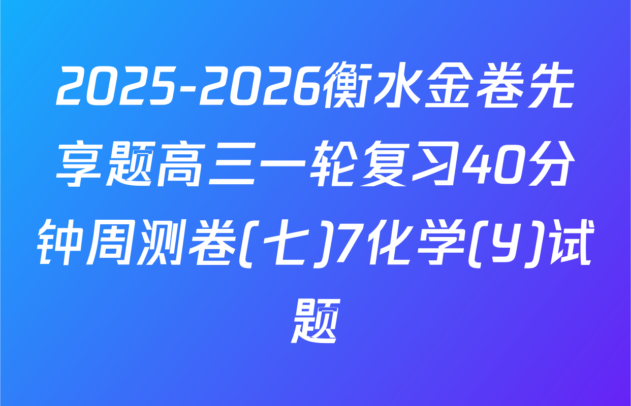 2025-2026衡水金卷先享题高三一轮复习40分钟周测卷(七)7化学(Y)试题