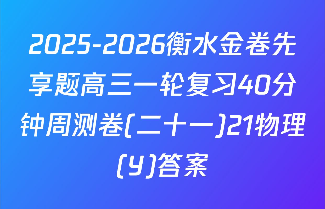 2025-2026衡水金卷先享题高三一轮复习40分钟周测卷(二十一)21物理(Y)答案