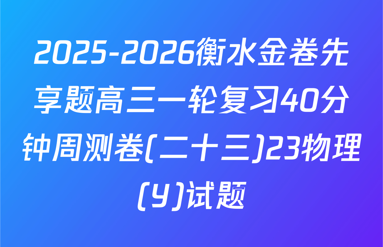 2025-2026衡水金卷先享题高三一轮复习40分钟周测卷(二十三)23物理(Y)试题