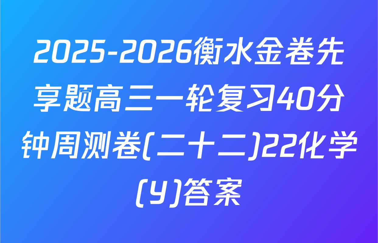 2025-2026衡水金卷先享题高三一轮复习40分钟周测卷(二十二)22化学(Y)答案