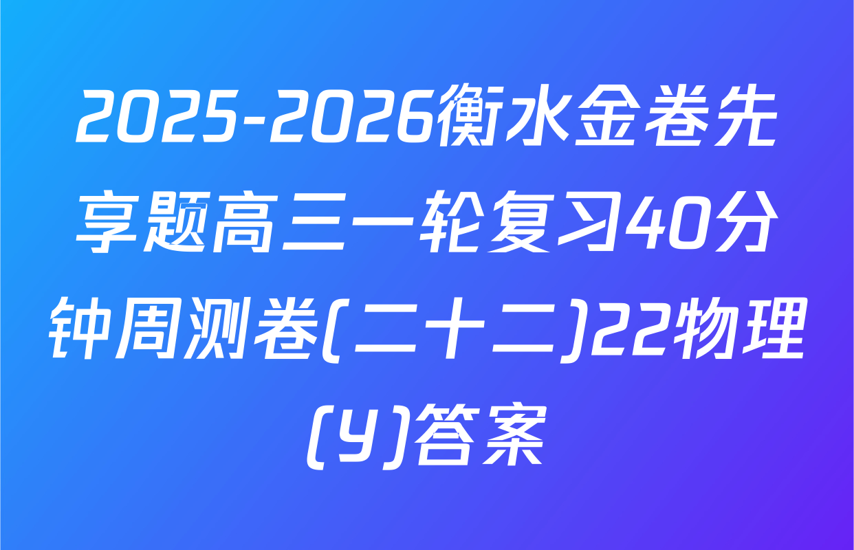 2025-2026衡水金卷先享题高三一轮复习40分钟周测卷(二十二)22物理(Y)答案